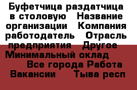 Буфетчица-раздатчица в столовую › Название организации ­ Компания-работодатель › Отрасль предприятия ­ Другое › Минимальный оклад ­ 17 000 - Все города Работа » Вакансии   . Тыва респ.